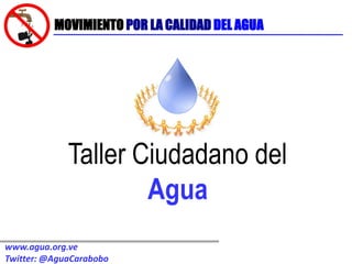 MOVIMIENTO POR LA CALIDAD DEL AGUA




             Taller Ciudadano del
                     Agua
www.agua.org.ve
Twitter: @AguaCarabobo
 
