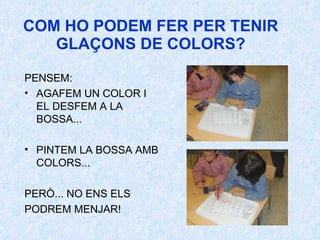 COM HO PODEM FER PER TENIR GLAÇONS DE COLORS? PENSEM:  AGAFEM UN COLOR I EL DESFEM A LA BOSSA... PINTEM LA BOSSA AMB COLORS... PERÒ... NO ENS ELS PODREM MENJAR! 