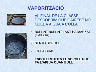 VAPORITZACIÓ AL FINAL DE LA CLASSE DESCOBRIM QUE GAIREBÉ NO QUEDA AIGUA A L’OLLA BULLINT BULLINT TANT HA MARXAT (L'AIGUA). SENTO SOROLL... ÉS L'AIGUA! ESCOLTEM TOTS EL SOROLL QUE FA L’AIGUA QUAN BULL. 