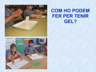 COM HO PODEM FER PER TENIR GEL? 