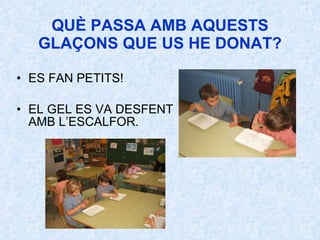 QUÈ PASSA AMB AQUESTS GLAÇONS QUE US HE DONAT? ES FAN PETITS! EL GEL ES VA DESFENT AMB L’ESCALFOR. 