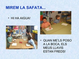 MIREM LA SAFATA...   HI HA AIGUA! QUAN ME’LS POSO A LA BOCA, ELS MEUS LLAVIS ESTAN FREDS! 