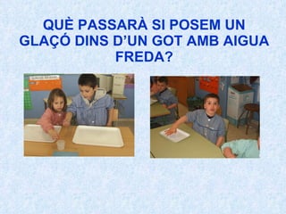 QUÈ PASSARÀ SI POSEM UN GLAÇÓ DINS D’UN GOT AMB AIGUA FREDA? 