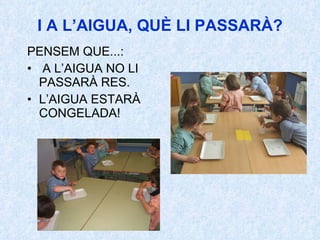 I A L’AIGUA, QUÈ LI PASSARÀ? PENSEM QUE...: A L’AIGUA NO LI PASSARÀ RES. L’AIGUA ESTARÀ CONGELADA! 