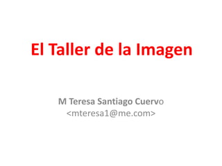 El Taller de la Imagen
M Teresa Santiago Cuervo
<mteresa1@me.com>
 