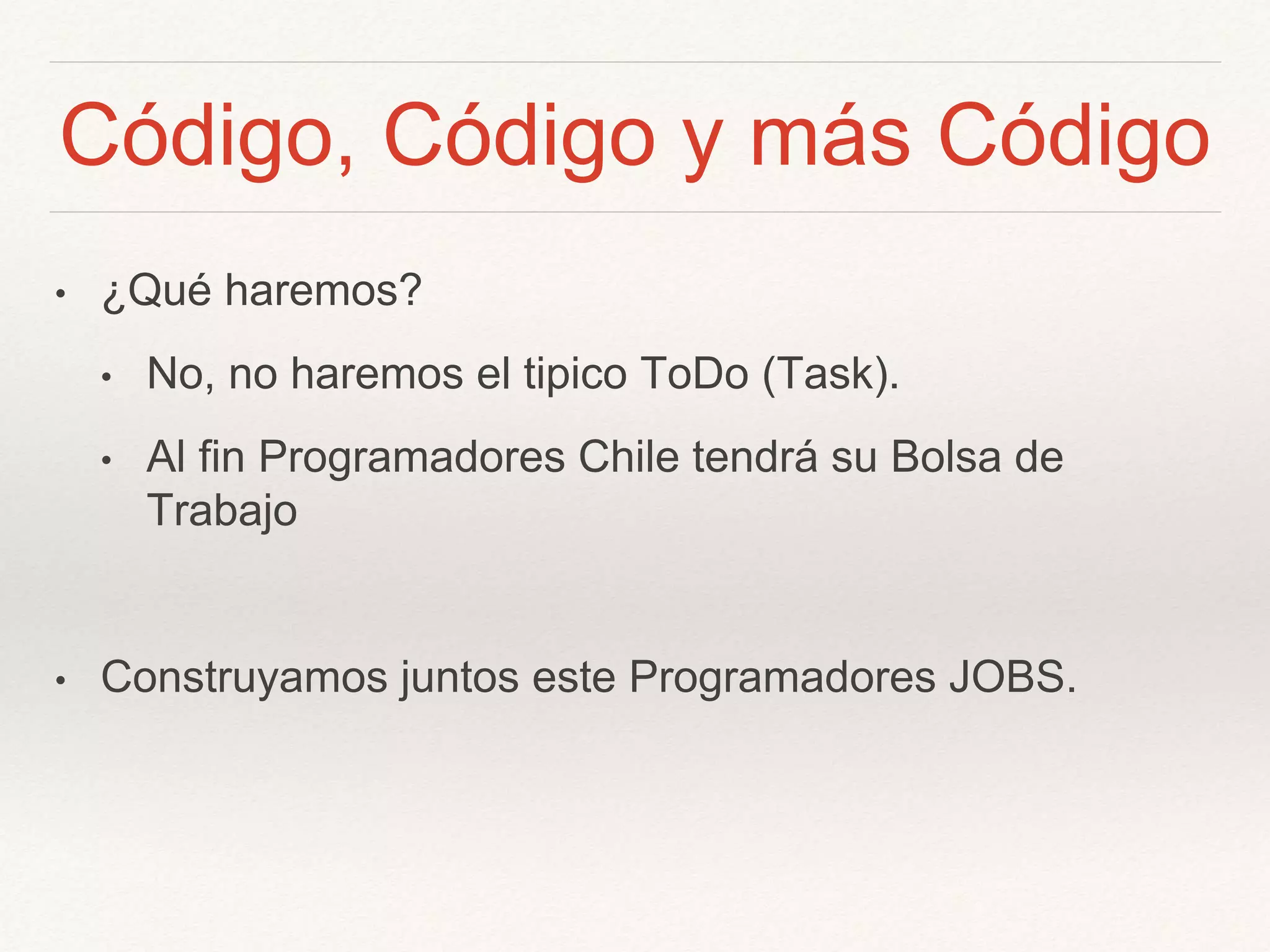 Código, Código y más Código
• ¿Qué haremos?
• No, no haremos el tipico ToDo (Task).
• Al fin Programadores Chile tendrá su Bolsa de
Trabajo
• Construyamos juntos este Programadores JOBS.
 