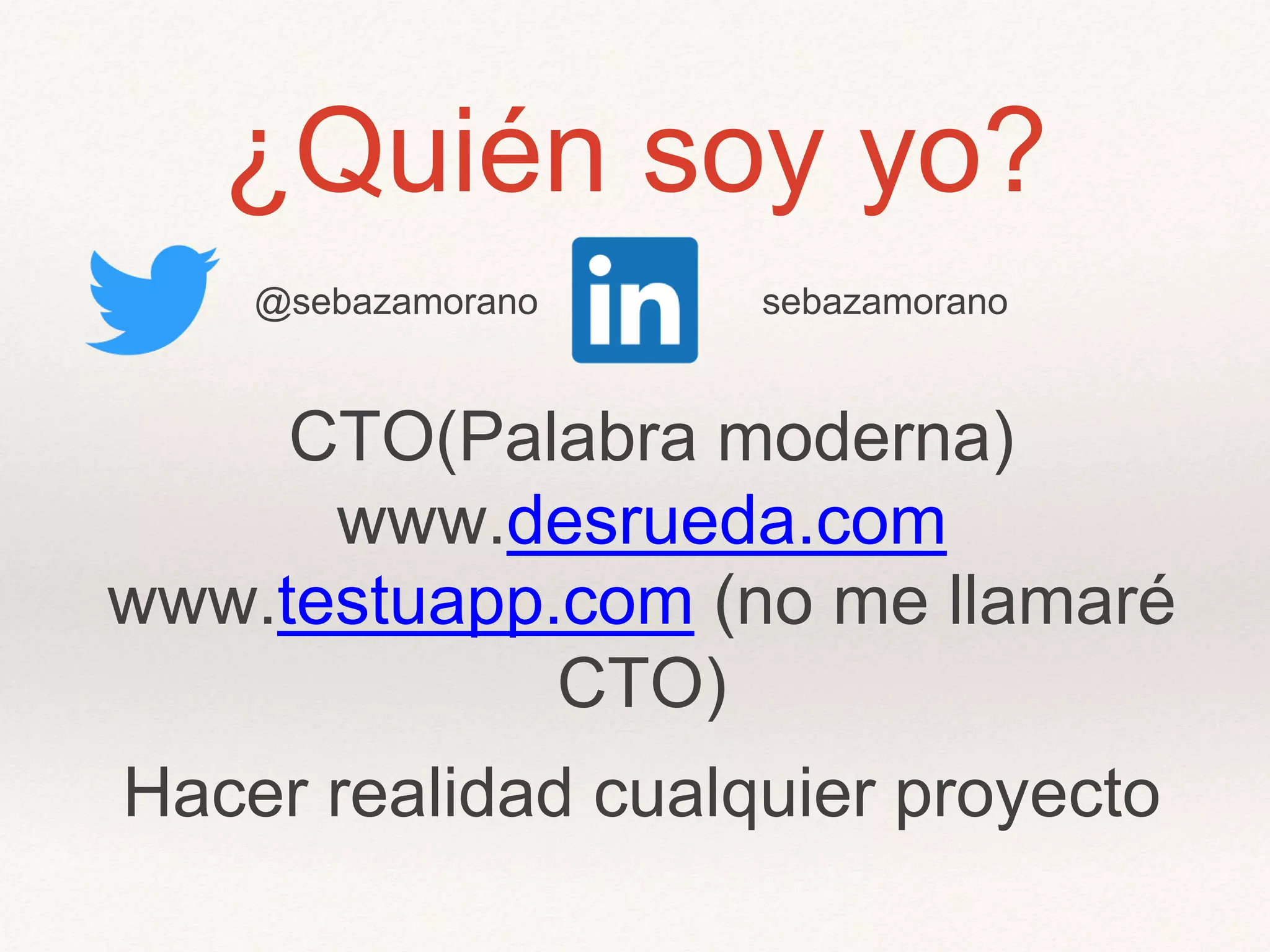 ¿Quién soy yo?
CTO(Palabra moderna)
www.desrueda.com
www.testuapp.com (no me llamaré
CTO)
Hacer realidad cualquier proyecto
@sebazamorano sebazamorano
 