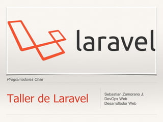 Programadores Chile
Taller de Laravel
Sebastian Zamorano J.
DevOps Web
Desarrollador Web
 