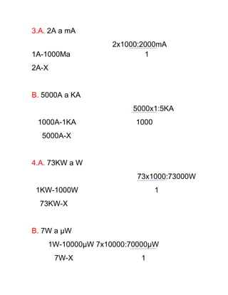 3.A. 2A a mA
                   2x1000:2000mA
1A-1000Ma                  1
2A-X


B. 5000A a KA
                       5000x1:5KA
 1000A-1KA              1000
  5000A-X


4.A. 73KW a W
                        73x1000:73000W
 1KW-1000W                     1
  73KW-X


B. 7W a µW
    1W-10000µW 7x10000:70000µW
       7W-X              1
 