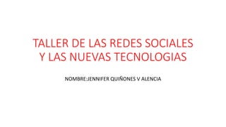 TALLER DE LAS REDES SOCIALES
Y LAS NUEVAS TECNOLOGIAS
NOMBRE:JENNIFER QUIÑONES V ALENCIA
 