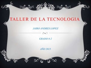 TALLER DE LA TECNOLOGIA
JAIRO ANDRES LOPEZ
GRADO 8-2
AÑO 2015
 