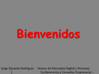 Jorge Eduardo Rodríguez -Asesor de Mercadeo Digital y Personal,
1 Conferencista y Consultor Empresarial .-
1
Bienvenidos
 