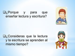 ¿Porque y para que
enseñar lectura y escritura?
¿Consideras que la lectura
y la escritura se aprenden al
mismo tiempo?
 