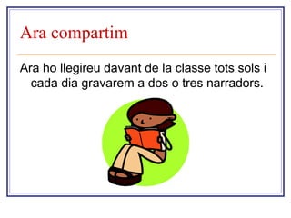 Ara compartim 
Ara ho llegireu davant de la classe tots sols i 
cada dia gravarem a dos o tres narradors. 
 