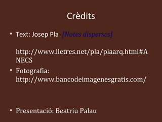 Crèdits
• Text: Josep Pla [Notes disperses]

  http://www.lletres.net/pla/plaarq.html#A
  NECS
• Fotografia:
  http://www.bancodeimagenesgratis.com/



• Presentació: Beatriu Palau
 