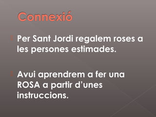   Per Sant Jordi regalem roses a
    les persones estimades.

   Avui aprendrem a fer una
    ROSA a partir d’unes
    instruccions.
 