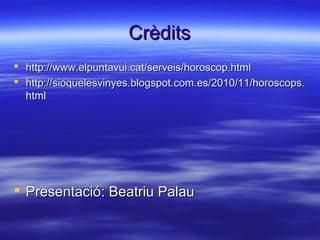 CrèditsCrèdits
 http://www.elpuntavui.cat/serveis/horoscop.htmlhttp://www.elpuntavui.cat/serveis/horoscop.html
 http://sioquelesvinyes.blogspot.com.es/2010/11/horoscops.http://sioquelesvinyes.blogspot.com.es/2010/11/horoscops.
htmlhtml
 Presentació: Beatriu PalauPresentació: Beatriu Palau
 