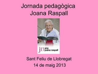 Jornada pedagògica
Joana Raspall
Sant Feliu de Llobregat
14 de maig 2013
 
