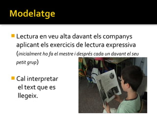  Lectura en veu alta davant els companys

aplicant els exercicis de lectura expressiva
(inicialment ho fa el mestre i després cada un davant el seu
petit grup)
 Cal interpretar

el text que es
llegeix.

 