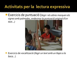  Exercicis de puntuació (llegir i els altres marquen els
signes amb palmades, endevinar la puntuació original d’un
text…)



Exercicis de vocalització (llegir un text amb un llapis a la
boca…)

 