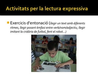  Exercicis d’entonació (llegir un text amb diferents
ritmes, llegir posant èmfasi entre verb/nom/adjectiu, llegir
imitant la cridòria de futbol, fent el robot…)

 