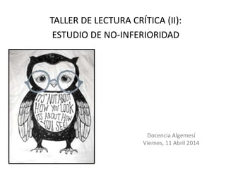 TALLER DE LECTURA CRÍTICA (II):
ESTUDIO DE NO-INFERIORIDAD
Docencia Algemesí
Viernes, 11 Abril 2014
 