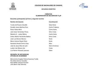 COLEGIO DE BACHILLERES DE CHIAPAS
SECUENCIA DIDÁCTICA
CRÉDITOS
ELABORACIÓN DE SECUENCIAS TLyR
Docentes participantes (primera y segunda reunión)
Nombre del docente Coordinación
Yuridia del Rosario Astudillo Selva Norte
Osvaldo Jesús Martínez Ruíz Centro Frailesca
Pedro Palma Michi Centro Norte
Julio Cesar Hernández Flores Istmo Costa
Medardo D. Juárez Molina Centro Norte
Carlos Alberto Hernández Balboa Istmo Costa
José Luis Moreno Moreno Norte
Marco Antonio Reyes Pérez Norte
Ramberto Braulio Simón Arias Altos
José de Jesús Silva de León Sierra fronteriza
Ludwin Iván Moreno Sol Costa
Luis Ramón Alvarado pascasio Selva
REVISIÓN DE SECUENCIAS
OFICINA DE ACADEMIAS
María de los Ángeles Patricia Espinosa Tovilla
Flor Alicia Gómez González
Raúl Neftalí Vázquez Escobar
Julio Martín Díaz Sánchez
 