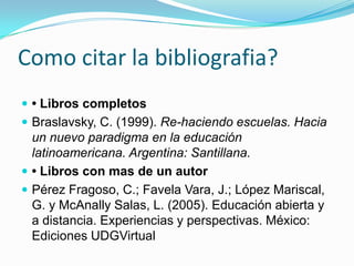 Como citar la bibliografia?
 • Libros completos
 Braslavsky, C. (1999). Re-haciendo escuelas. Hacia

un nuevo paradigma ...
