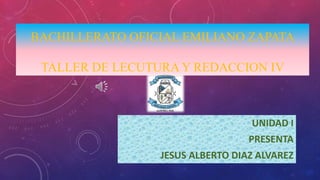 BACHILLERATO OFICIAL EMILIANO ZAPATA
TALLER DE LECUTURA Y REDACCION IV
UNIDAD I
PRESENTA
JESUS ALBERTO DIAZ ALVAREZ
 