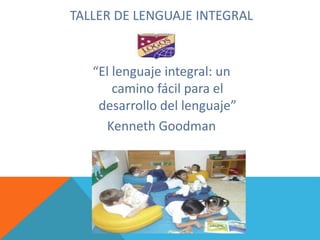 TALLER DE LENGUAJE INTEGRAL
“El lenguaje integral: un
camino fácil para el
desarrollo del lenguaje”
Kenneth Goodman
 