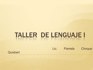 TALLER DE LENGUAJE I
              Lic.   Pamela   Choque
Quisbert
 