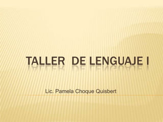 TALLER DE LENGUAJE I

   Lic. Pamela Choque Quisbert
 