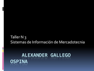 Taller N 3
Sistemas de Información de Mercadotecnia


    ALEXANDER GALLEGO
OSPINA
 