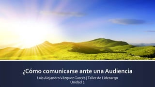 ¿Cómo comunicarse ante una Audiencia
LuisAlejandroVázquez Garcés |Taller de Liderazgo
Unidad 2
 