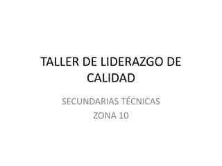 TALLER DE LIDERAZGO DE
        CALIDAD
   SECUNDARIAS TÉCNICAS
         ZONA 10
 