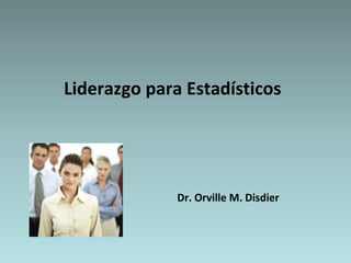 Liderazgo para Estadísticos




              Dr. Orville M. Disdier
 