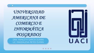 UNIVERSIDAD
AMERICANA DE
COMERCIO E
INFORMÁTICA
POSGRADOS
DRA. YAMILETH GARCÍA DURÁN
LIC. MAGDALENA REYES DURÁN
 