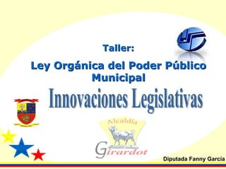 Taller:

Ley Orgánica del Poder Público
          Municipal




                      Diputada Fanny García
 
