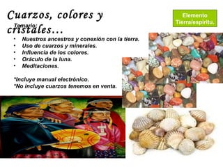 Cuarzos, colores y                                     Elemento
                                                    Tierra/espíritu.
 Temario:
cristales…
 •   Nuestros ancestros y conexión con la tierra.
 •   Uso de cuarzos y minerales.
 •   Influencia de los colores.
 •   Oráculo de la luna.
 •   Meditaciones.

 *Incluye manual electrónico.
 *No incluye cuarzos tenemos en venta.
 