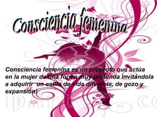 Consciencia femenina es un proyecto que actúa
en la mujer de una forma muy profunda invitándola
a adquirir un estilo de vida diferente, de gozo y
expansión!
 