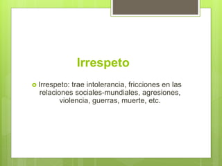 Irrespeto
 Irrespeto: trae intolerancia, fricciones en las
relaciones sociales-mundiales, agresiones,
violencia, guerras, muerte, etc.
 