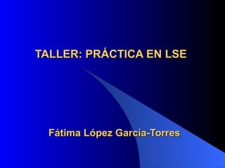 TALLER: PRÁCTICA EN LSE




  Fátima López García-Torres
 