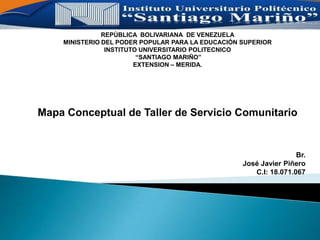 REPÚBLICA BOLIVARIANA DE VENEZUELA
MINISTERIO DEL PODER POPULAR PARA LA EDUCACIÓN SUPERIOR
INSTITUTO UNIVERSITARIO POLITECNICO
“SANTIAGO MARIÑO”
EXTENSION – MERIDA.
Mapa Conceptual de Taller de Servicio Comunitario
Br.
José Javier Piñero
C.I: 18.071.067
 