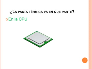 ¿LA PASTA TÉRMICA VA EN QUE PARTE?
En la CPU
 
