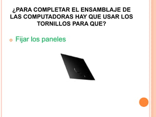 ¿PARA COMPLETAR EL ENSAMBLAJE DE
LAS COMPUTADORAS HAY QUE USAR LOS
TORNILLOS PARA QUE?
 Fijar los paneles
 