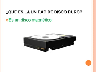 ¿QUE ES LA UNIDAD DE DISCO DURO?
Es un disco magnético
 