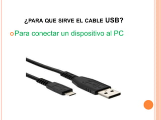 ¿PARA QUE SIRVE EL CABLE USB?
Para conectar un dispositivo al PC
 