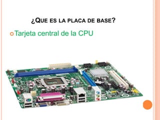 ¿QUE ES LA PLACA DE BASE?
Tarjeta central de la CPU
 