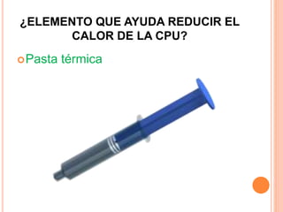¿ELEMENTO QUE AYUDA REDUCIR EL
CALOR DE LA CPU?
Pasta térmica
 