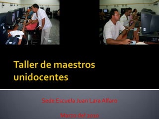 Taller de maestros unidocentes Sede Escuela Juan Lara Alfaro Marzo del 2010 